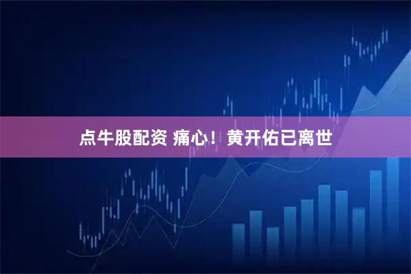 点牛股配资 痛心！黄开佑已离世