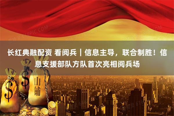 长红典融配资 看阅兵｜信息主导，联合制胜！信息支援部队方队首次亮相阅兵场