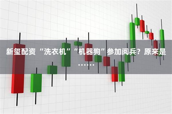 新玺配资 “洗衣机”“机器狗”参加阅兵?原来是……