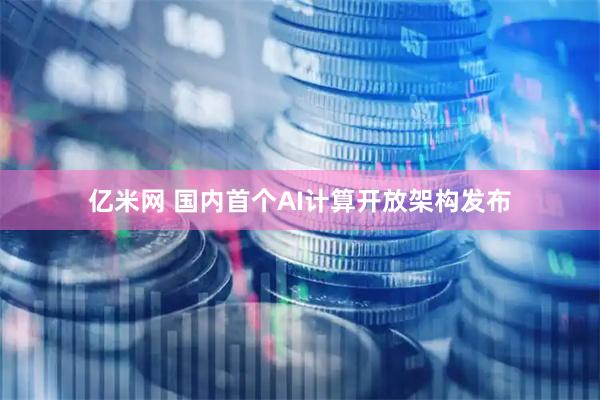 亿米网 国内首个AI计算开放架构发布