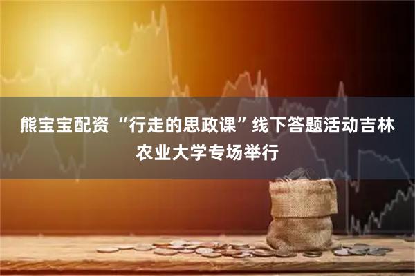 熊宝宝配资 “行走的思政课”线下答题活动吉林农业大学专场举行