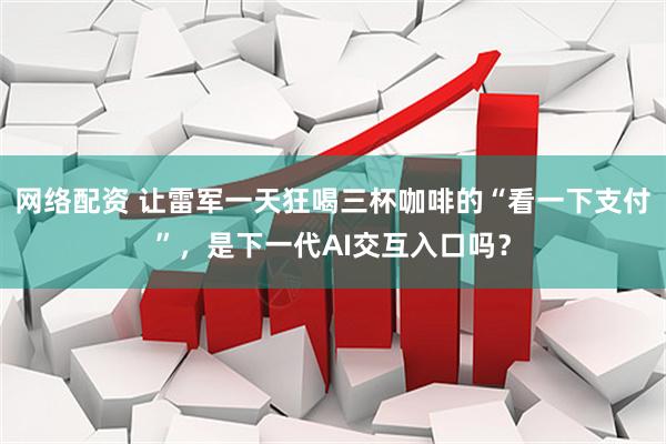 网络配资 让雷军一天狂喝三杯咖啡的“看一下支付”，是下一代AI交互入口吗？