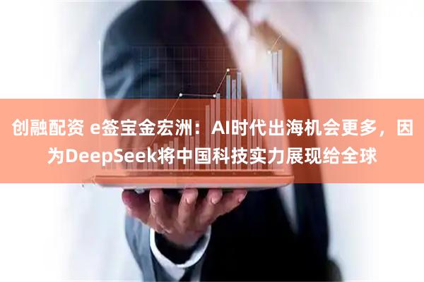创融配资 e签宝金宏洲:AI时代出海机会更多,因为DeepSeek将中国科技实力展现给全球
