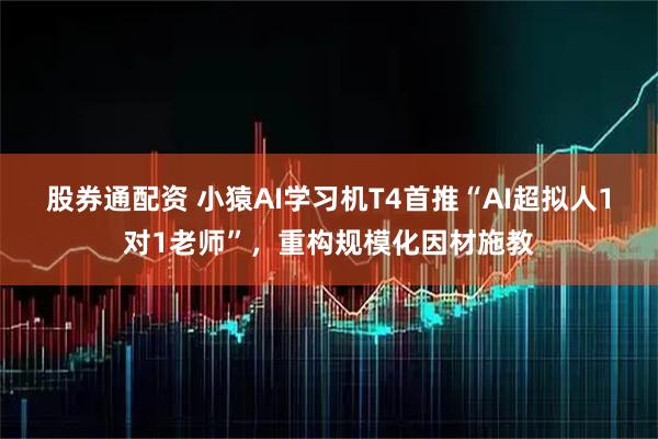 股券通配资 小猿AI学习机T4首推“AI超拟人1对1老师”，重构规模化因材施教