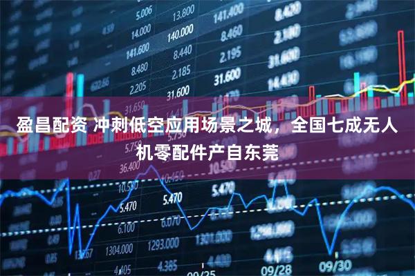 盈昌配资 冲刺低空应用场景之城，全国七成无人机零配件产自东莞