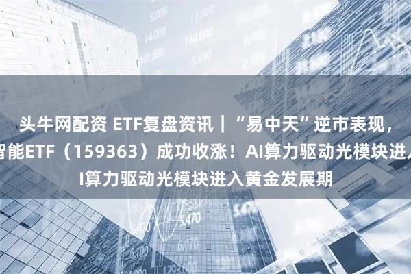 头牛网配资 ETF复盘资讯|“易中天”逆市表现,创业板人工智能ETF(159363)成功收涨!AI算力驱动光模块进入黄金发展期