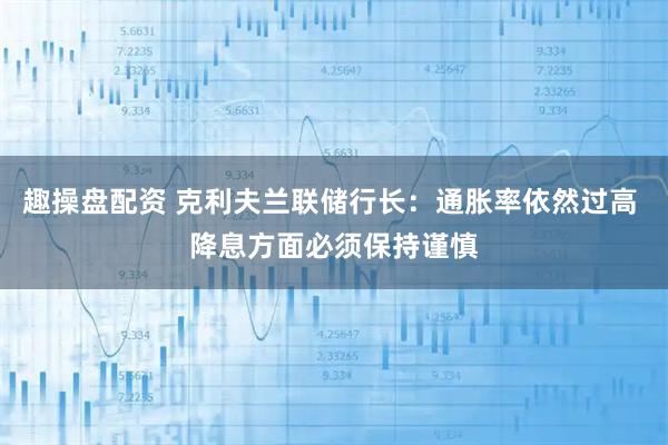 趣操盘配资 克利夫兰联储行长：通胀率依然过高 降息方面必须保持谨慎