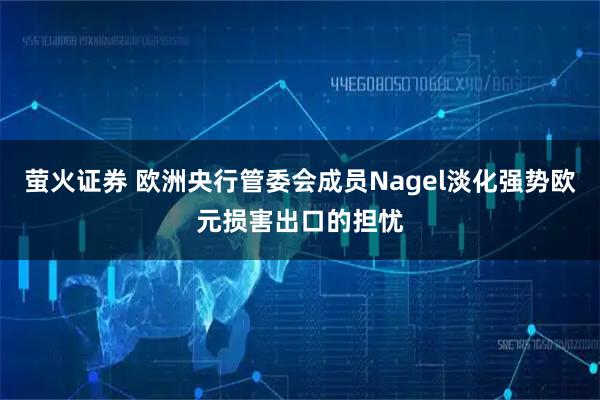 萤火证券 欧洲央行管委会成员Nagel淡化强势欧元损害出口的担忧