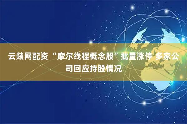 云燚网配资 “摩尔线程概念股”批量涨停 多家公司回应持股情况