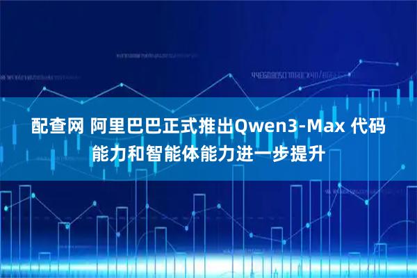 配查网 阿里巴巴正式推出Qwen3-Max 代码能力和智能体能力进一步提升