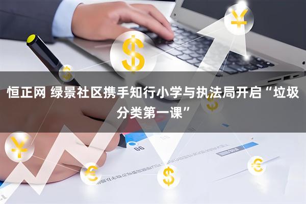 恒正网 绿景社区携手知行小学与执法局开启“垃圾分类第一课”