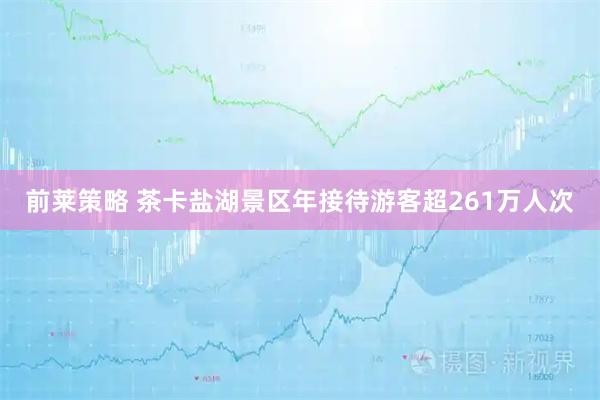 前莱策略 茶卡盐湖景区年接待游客超261万人次