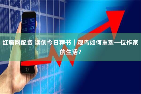 红腾网配资 读创今日荐书｜观鸟如何重塑一位作家的生活？