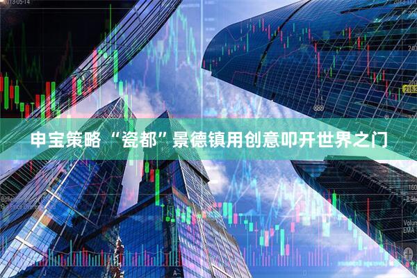申宝策略 “瓷都”景德镇用创意叩开世界之门