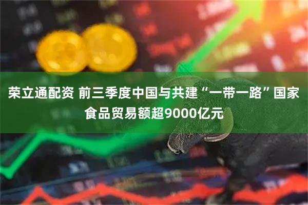 荣立通配资 前三季度中国与共建“一带一路”国家食品贸易额超9000亿元