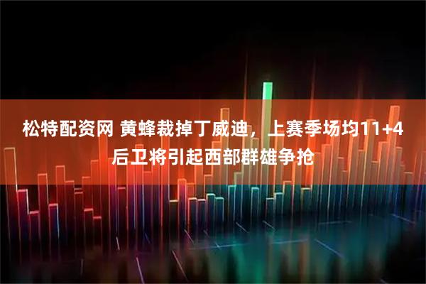 松特配资网 黄蜂裁掉丁威迪，上赛季场均11+4后卫将引起西部群雄争抢
