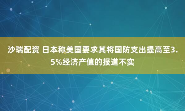 沙瑞配资 日本称美国要求其将国防支出提高至3.5%经济产值的报道不实