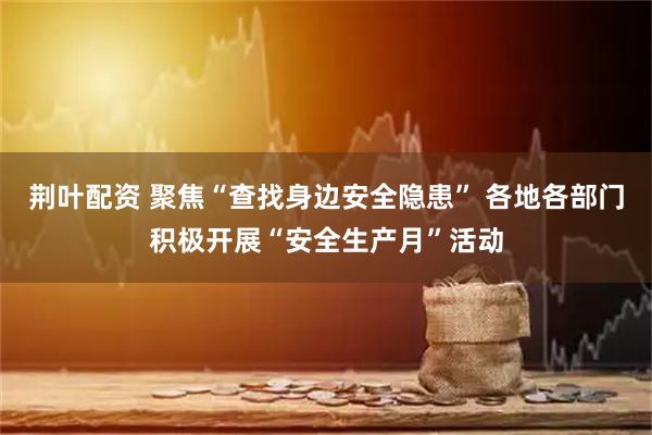 荆叶配资 聚焦“查找身边安全隐患” 各地各部门积极开展“安全生产月”活动