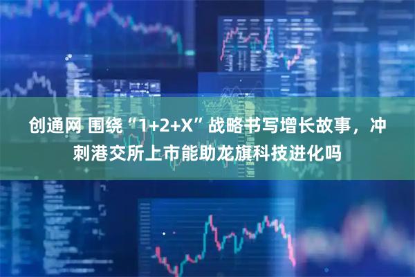 创通网 围绕“1+2+X”战略书写增长故事，冲刺港交所上市能助龙旗科技进化吗