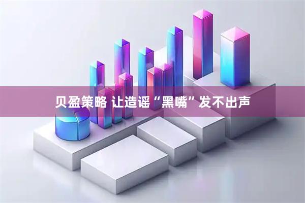 贝盈策略 让造谣“黑嘴”发不出声