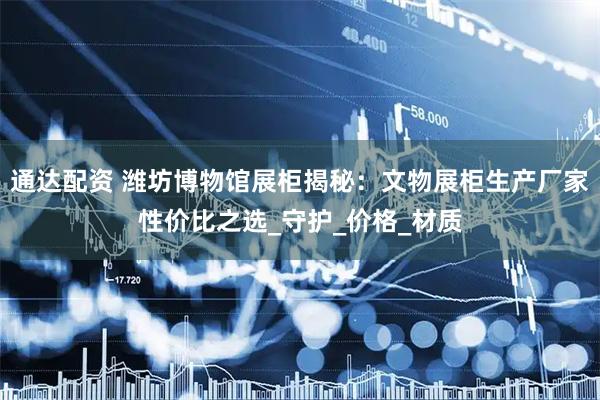 通达配资 潍坊博物馆展柜揭秘：文物展柜生产厂家性价比之选_守护_价格_材质