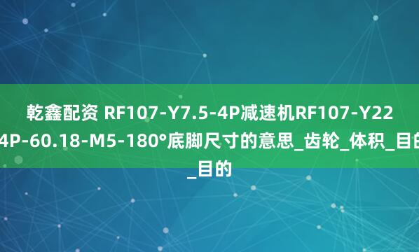 乾鑫配资 RF107-Y7.5-4P减速机RF107-Y22-4P-60.18-M5-180°底脚尺寸的意思_齿轮_体积_目的