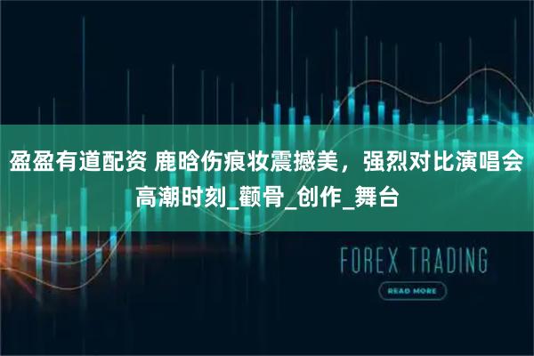 盈盈有道配资 鹿晗伤痕妆震撼美，强烈对比演唱会高潮时刻_颧骨_创作_舞台