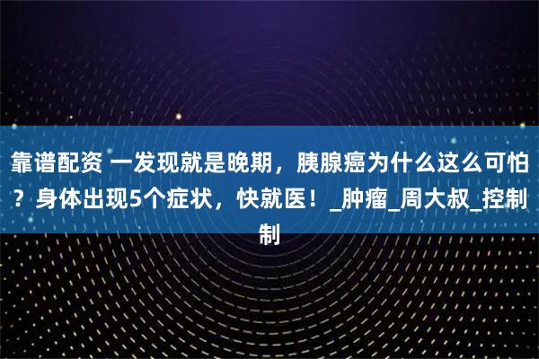 靠谱配资 一发现就是晚期，胰腺癌为什么这么可怕？身体出现5个症状，快就医！_肿瘤_周大叔_控制