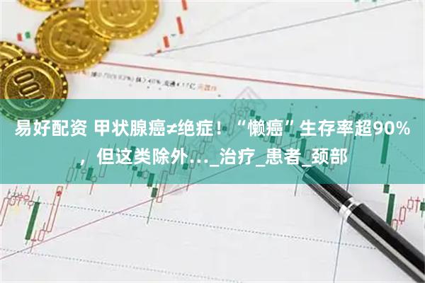 易好配资 甲状腺癌≠绝症！“懒癌”生存率超90%，但这类除外…_治疗_患者_颈部