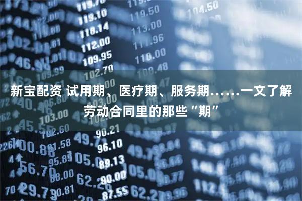 新宝配资 试用期、医疗期、服务期……一文了解劳动合同里的那些“期”