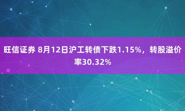 旺信证券 8月12日沪工转债下跌1.15%，转股溢价率30.32%