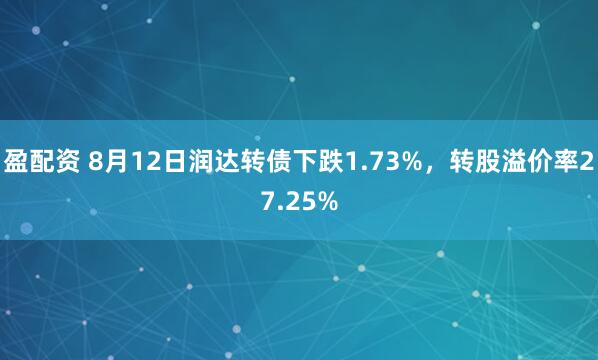 盈配资 8月12日润达转债下跌1.73%，转股溢价率27.25%