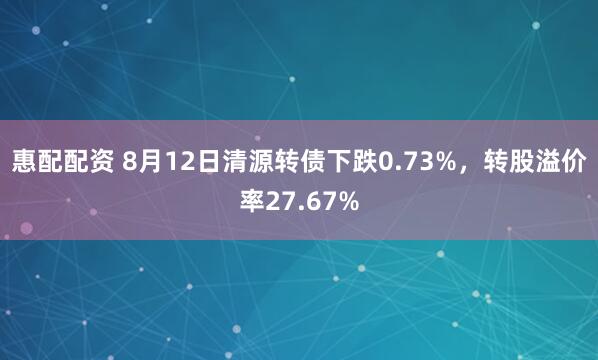 惠配配资 8月12日清源转债下跌0.73%，转股溢价率27.67%
