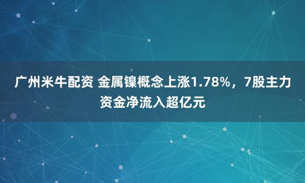 广州米牛配资 金属镍概念上涨1.78%，7股主力资金净流入超亿元