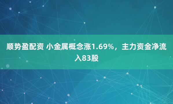 顺势盈配资 小金属概念涨1.69%，主力资金净流入83股