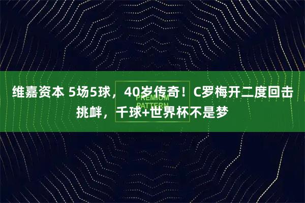 维嘉资本 5场5球，40岁传奇！C罗梅开二度回击挑衅，千球+世界杯不是梦