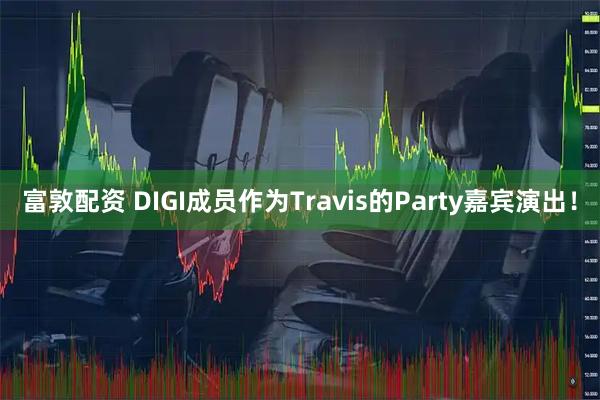 富敦配资 DIGI成员作为Travis的Party嘉宾演出！